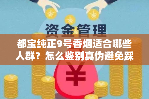 都宝纯正9号香烟适合哪些人群？怎么鉴别真伪避免踩坑？